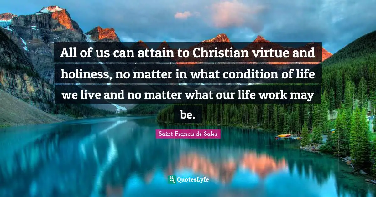 Saint Francis de Sales Quotes: All of us can attain to Christian virtue and holiness, no matter in what condition of life we live and no matter what our life work may be.