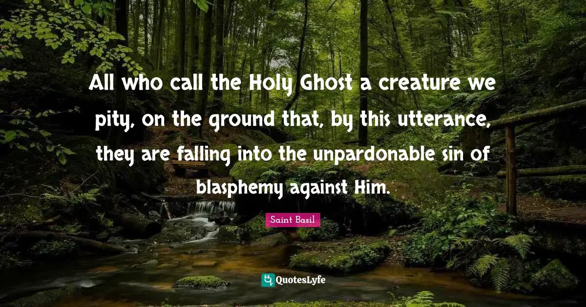 Holy Ghost Quotes: "All who call the Holy Ghost a creature we pity, on the ground that, by this utterance, they are falling into the unpardonable sin of blasphemy against Him."