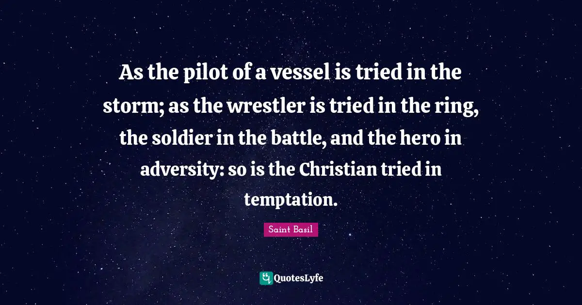 Saint Basil Quotes: "As the pilot of a vessel is tried in the storm; as the wrestler is tried in the ring, the soldier in the battle, and the hero in adversity: so is the Christian tried in temptation."