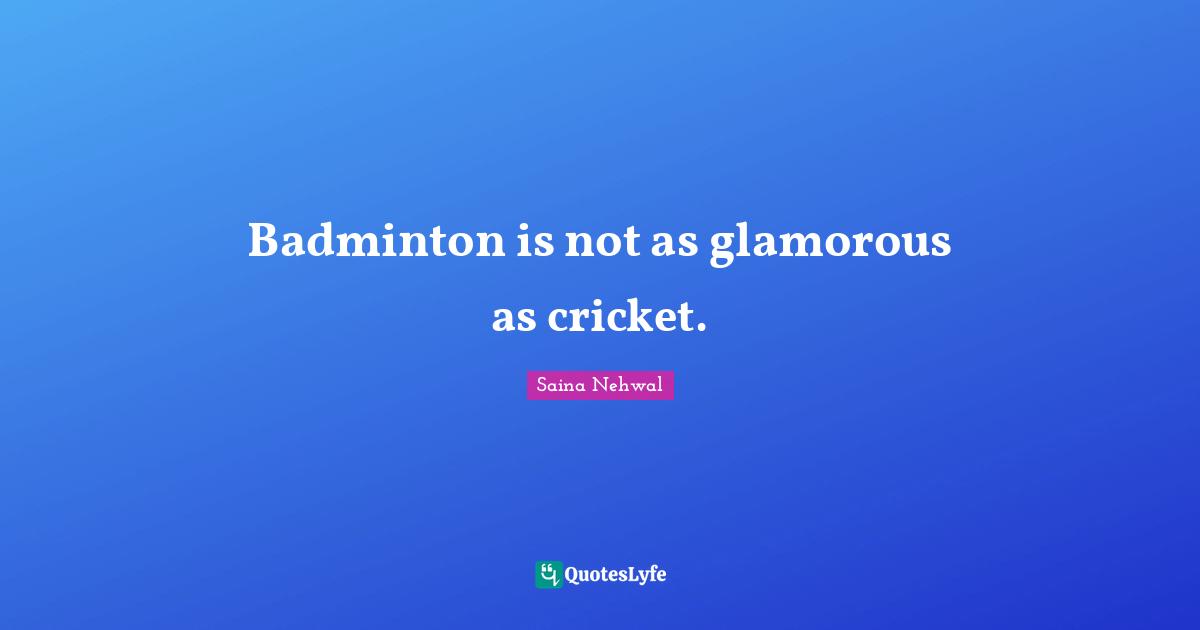 Glamorous Quotes: "Badminton is not as glamorous as cricket."