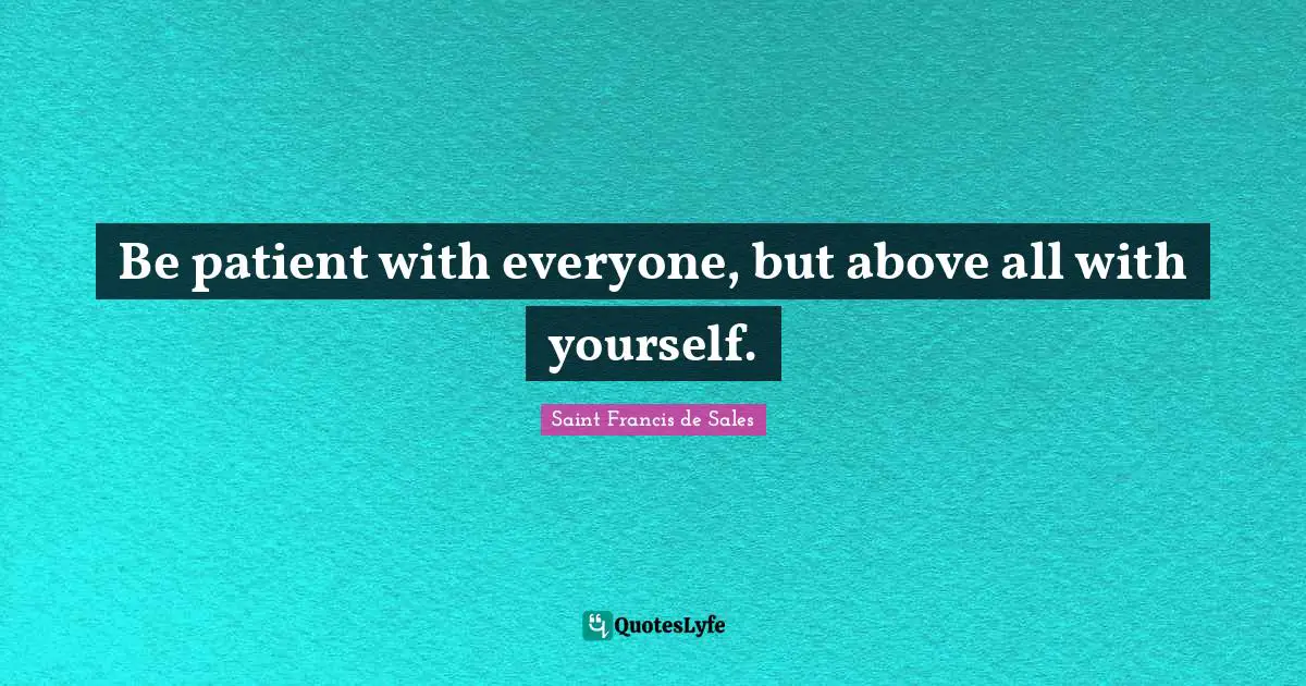 Be patient with everyone, but above all with yourself.