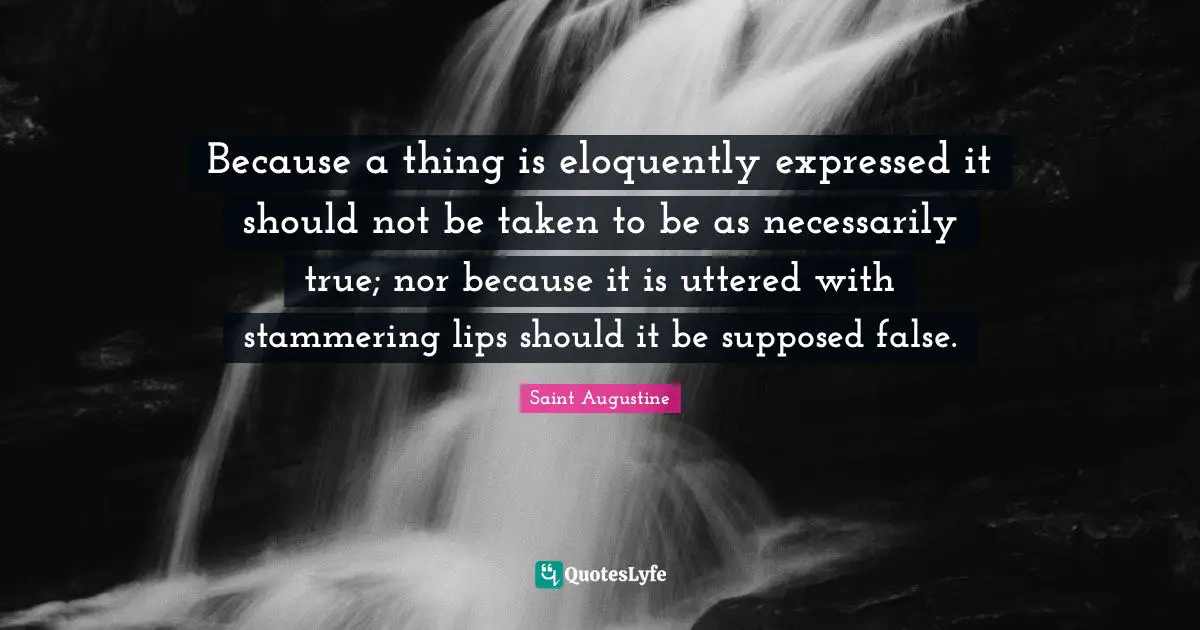 Stammering Quotes: "Because a thing is eloquently expressed it should not be taken to be as necessarily true; nor because it is uttered with stammering lips should it be supposed false."