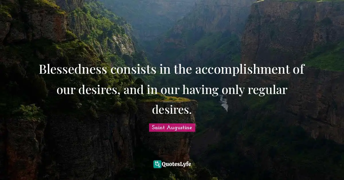 Blessedness consists in the accomplishment of our desires, and in our having only regular desires.