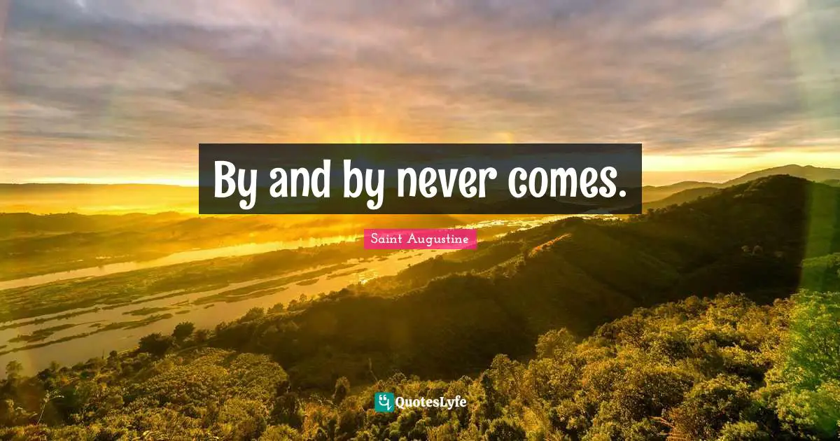 By and by never comes.