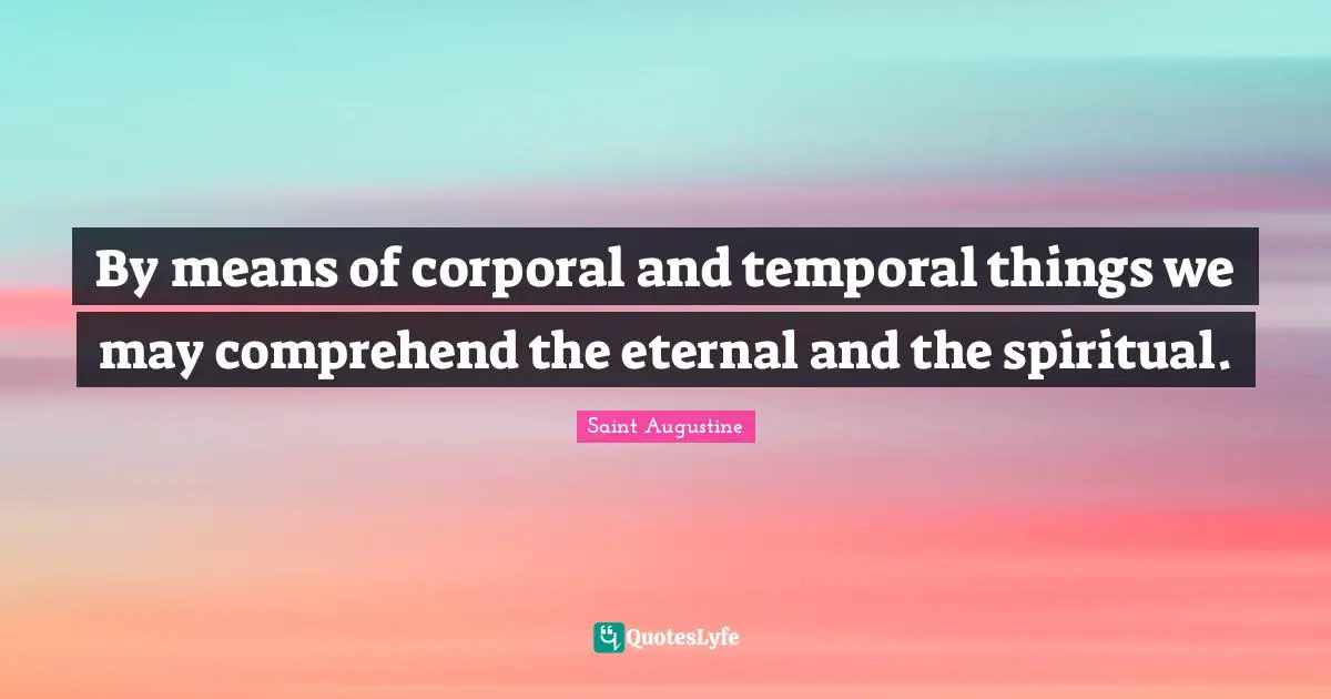 By means of corporal and temporal things we may comprehend the eternal and the spiritual.
