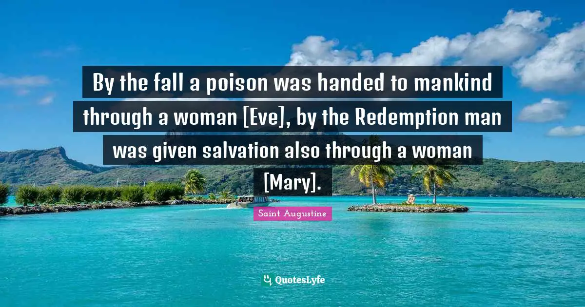 By the fall a poison was handed to mankind through a woman [Eve], by the Redemption man was given salvation also through a woman [Mary].