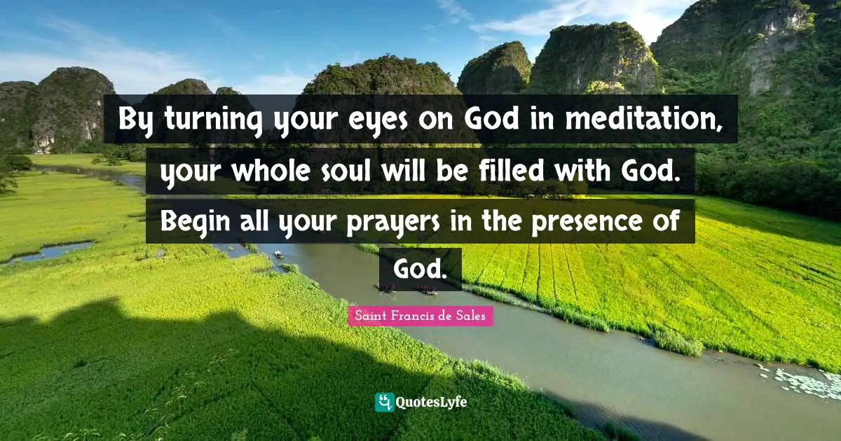By turning your eyes on God in meditation, your whole soul will be filled with God. Begin all your prayers in the presence of God.