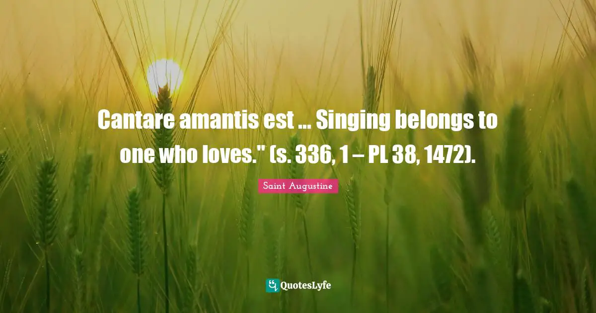 Cantare amantis est ... Singing belongs to one who loves." (s. 336, 1 – PL 38, 1472).