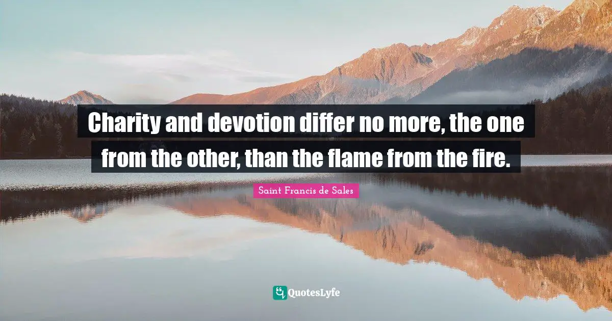 Charity and devotion differ no more, the one from the other, than the flame from the fire.