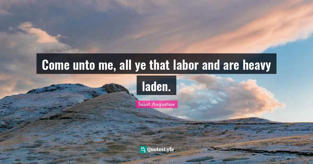 Come unto me, all ye that labor and are heavy laden.