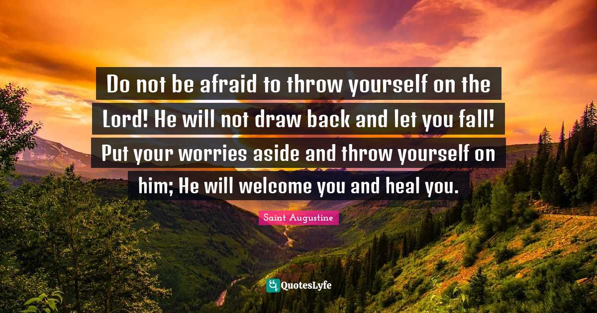 Do not be afraid to throw yourself on the Lord! He will not draw back
