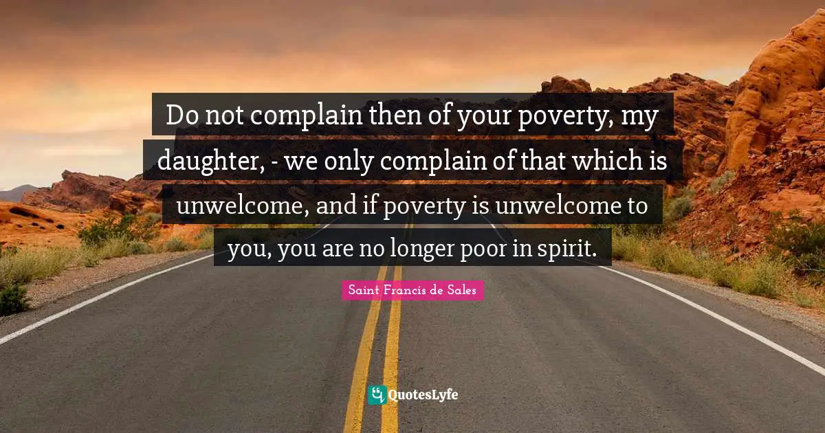 Do not complain then of your poverty, my daughter, - we only complain of that which is unwelcome, and if poverty is unwelcome to you, you are no longer poor in spirit.