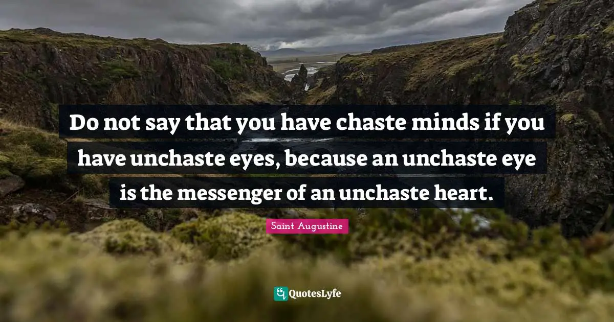 Do not say that you have chaste minds if you have unchaste eyes, because an unchaste eye is the messenger of an unchaste heart.