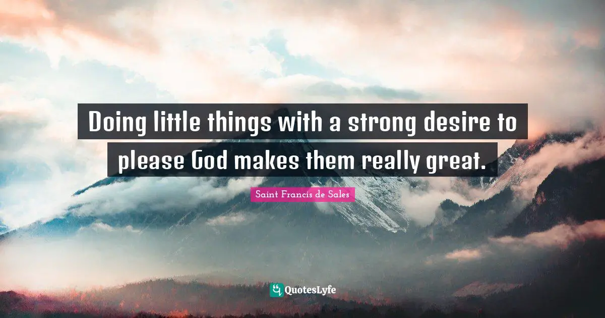 Saint Francis de Sales Quotes: Doing little things with a strong desire to please God makes them really great.