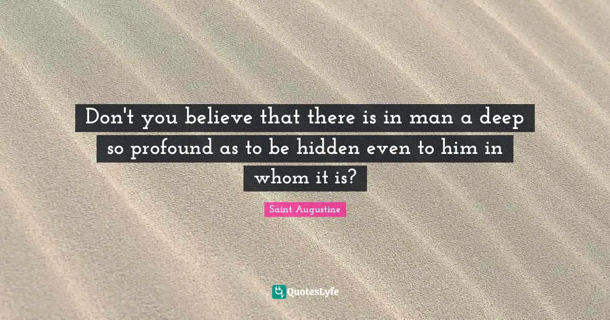 Don't you believe that there is in man a deep so profound as to be hidden even to him in whom it is?