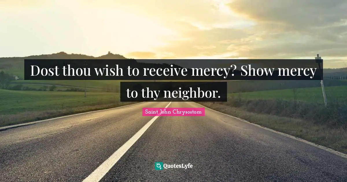 Saint John Chrysostom Quotes: "Dost thou wish to receive mercy? Show mercy to thy neighbor."