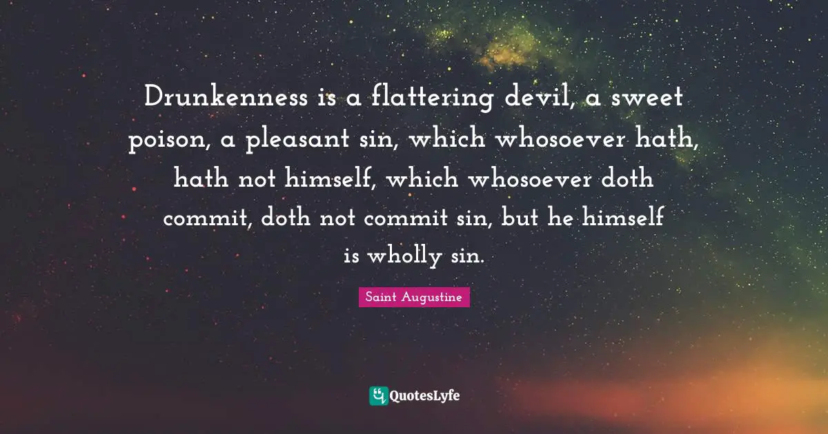Drunkenness is a flattering devil, a sweet poison, a pleasant sin, which whosoever hath, hath not himself, which whosoever doth commit, doth not commit sin, but he himself is wholly sin.