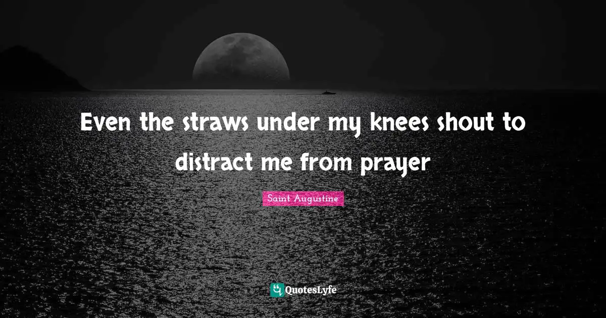 Even the straws under my knees shout to distract me from prayer