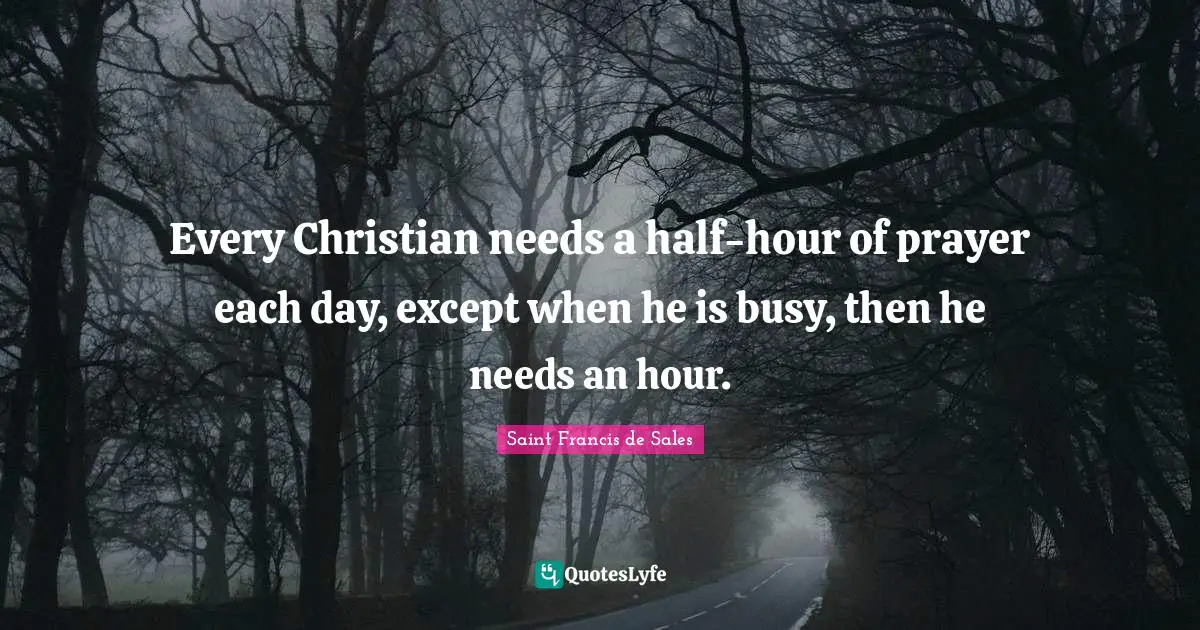 Saint Francis de Sales Quotes: Every Christian needs a half-hour of prayer each day, except when he is busy, then he needs an hour.