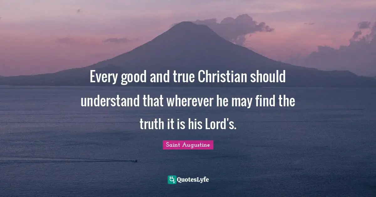 Every good and true Christian should understand that wherever he may find the truth it is his Lord's.