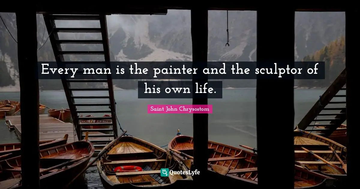 Saint John Chrysostom Quotes: "Every man is the painter and the sculptor of his own life."