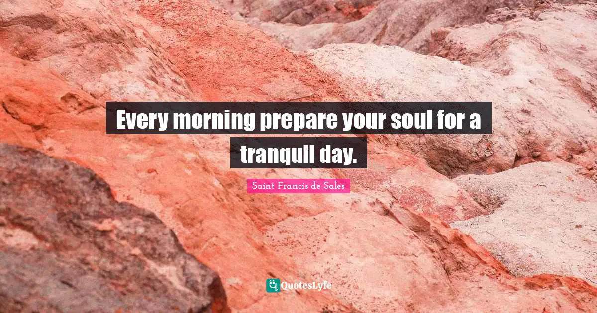 Saint Francis de Sales Quotes: Every morning prepare your soul for a tranquil day.