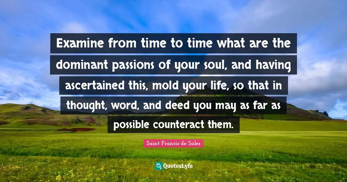 Dominant Quotes: "Examine from time to time what are the dominant passions of your soul, and having ascertained this, mold your life, so that in thought, word, and deed you may as far as possible counteract them."