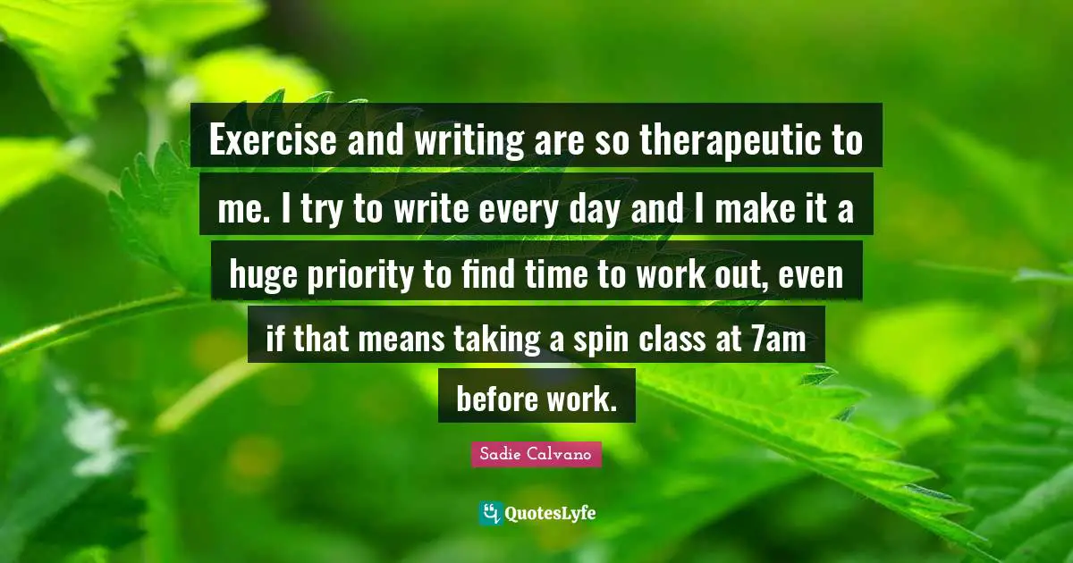 Exercise and writing are so therapeutic to me. I try to write every day and I make it a huge priority to find time to work out, even if that means taking a spin class at 7am before work.