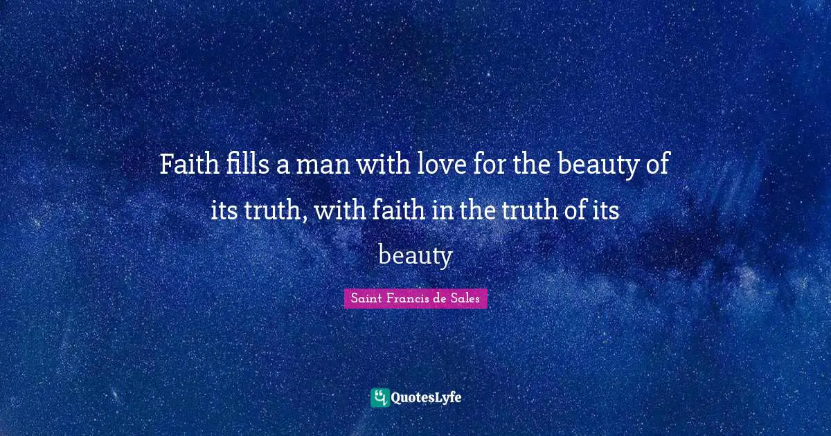 Faith fills a man with love for the beauty of its truth, with faith in the truth of its beauty