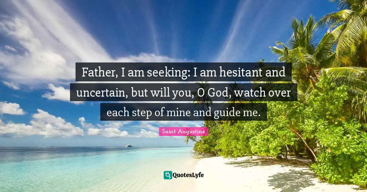 Father, I am seeking: I am hesitant and uncertain, but will you, O God, watch over each step of mine and guide me.