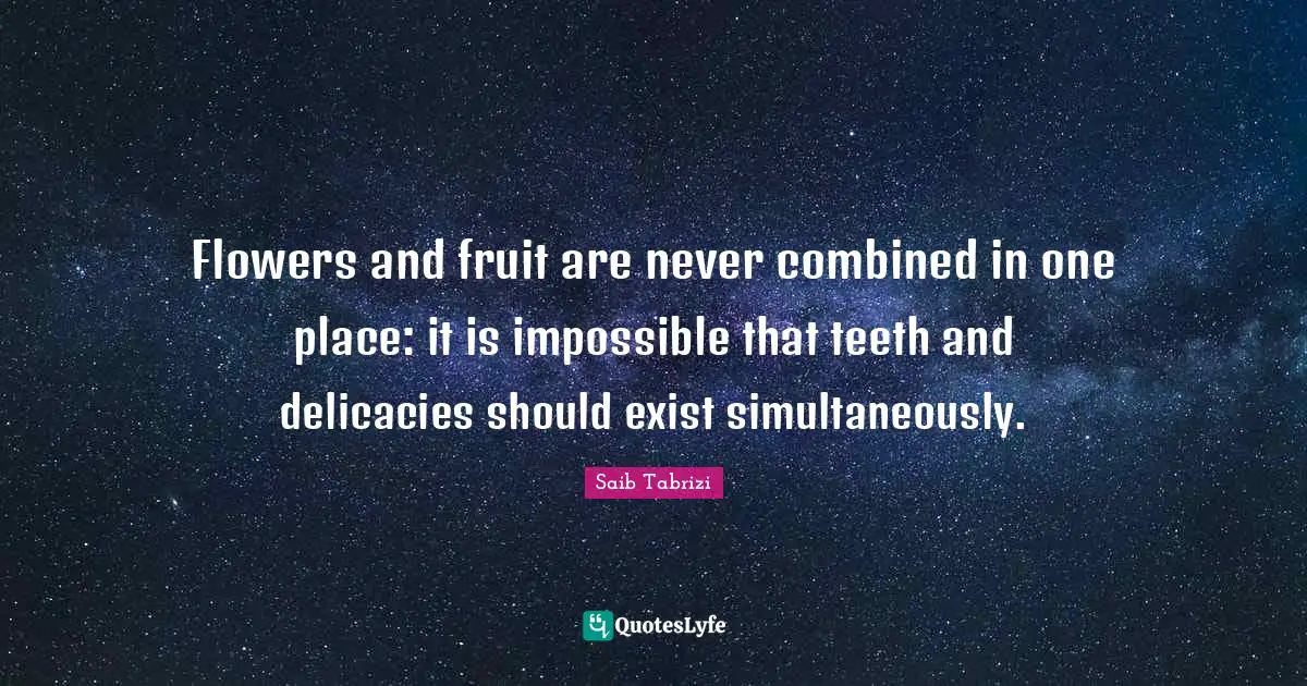 Flowers and fruit are never combined in one place: it is impossible that teeth and delicacies should exist simultaneously.