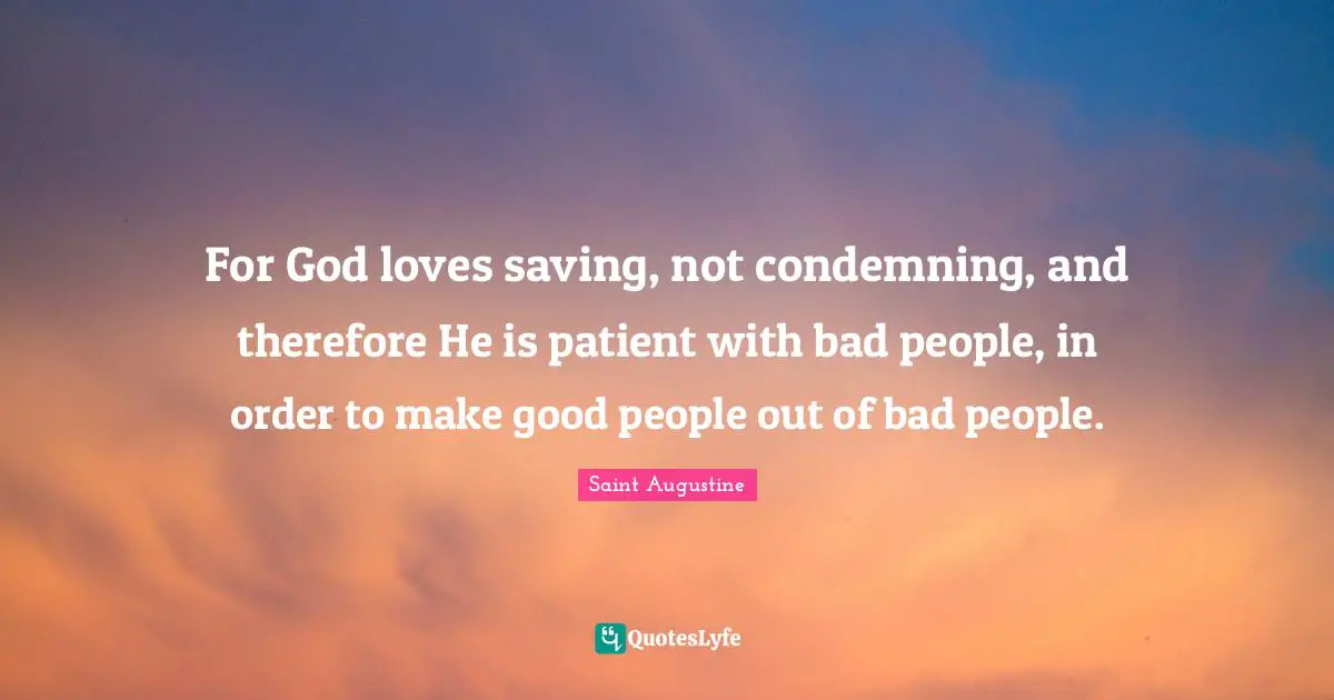 For God loves saving, not condemning, and therefore He is patient with bad people, in order to make good people out of bad people.