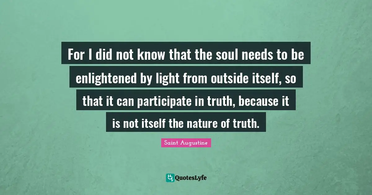For I did not know that the soul needs to be enlightened by light from outside itself, so that it can participate in truth, because it is not itself the nature of truth.
