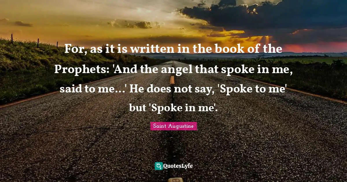 For, as it is written in the book of the Prophets: 'And the angel that spoke in me, said to me...' He does not say, 'Spoke to me' but 'Spoke in me'.