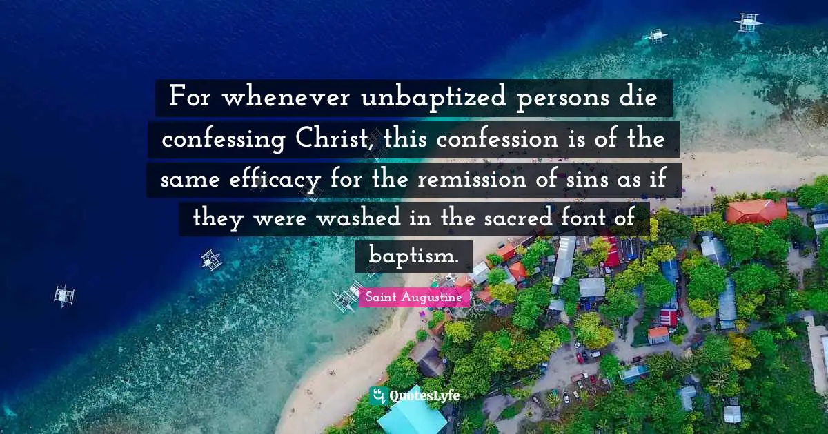 Confession Quotes: "For whenever unbaptized persons die confessing Christ, this confession is of the same efficacy for the remission of sins as if they were washed in the sacred font of baptism."