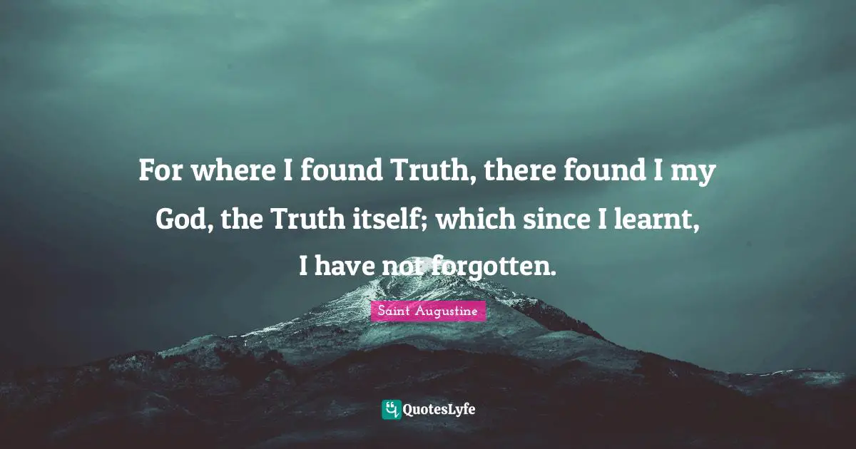 For where I found Truth, there found I my God, the Truth itself; which since I learnt, I have not forgotten.