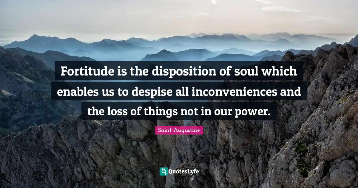 Fortitude is the disposition of soul which enables us to despise all inconveniences and the loss of things not in our power.