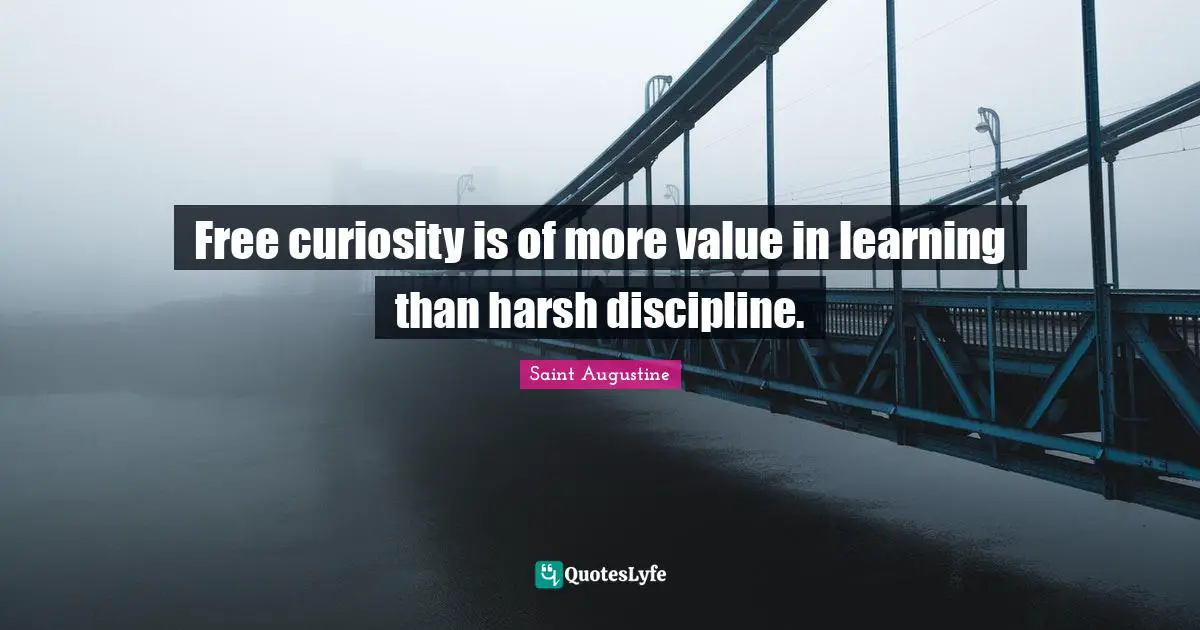 Free curiosity is of more value in learning than harsh discipline.