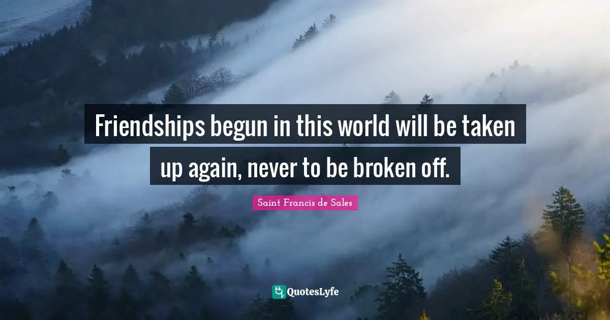 Friendships begun in this world will be taken up again, never to be broken off.