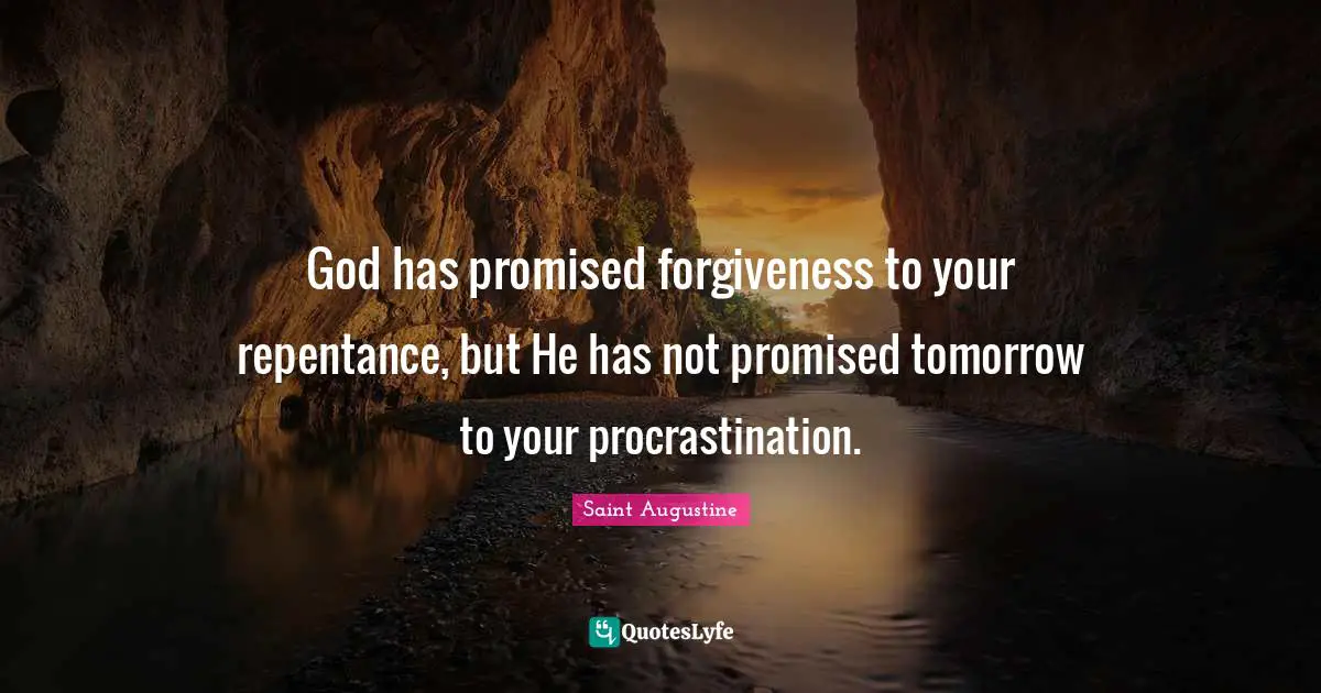 God has promised forgiveness to your repentance, but He has not promised tomorrow to your procrastination.
