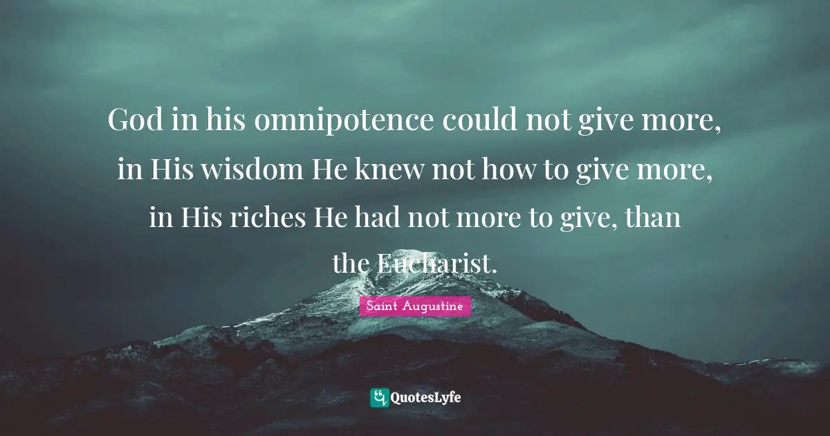 God in his omnipotence could not give more, in His wisdom He knew not how to give more, in His riches He had not more to give, than the Eucharist.