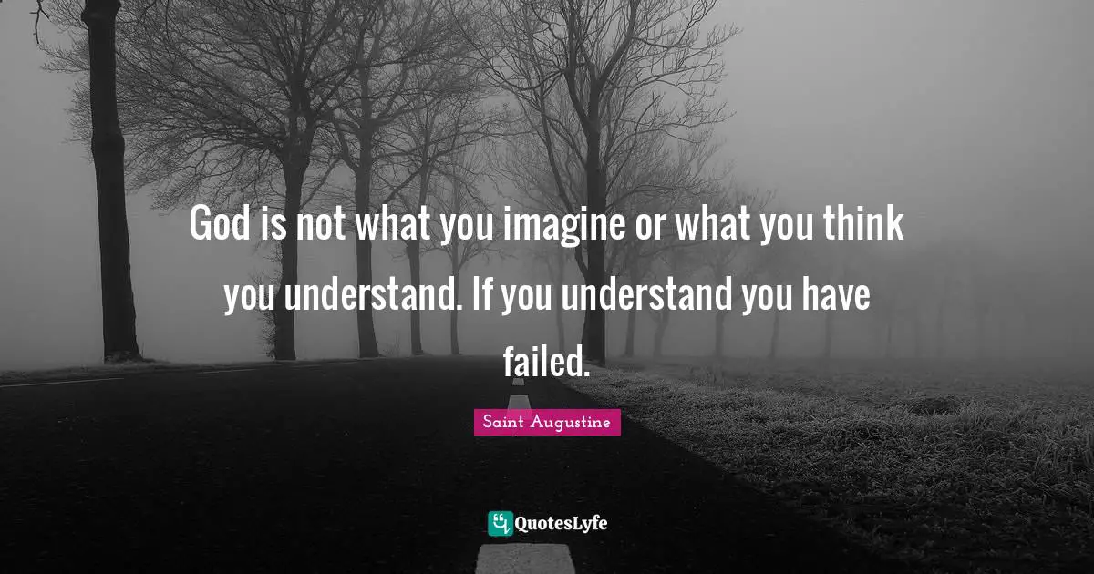 God is not what you imagine or what you think you understand. If you understand you have failed.