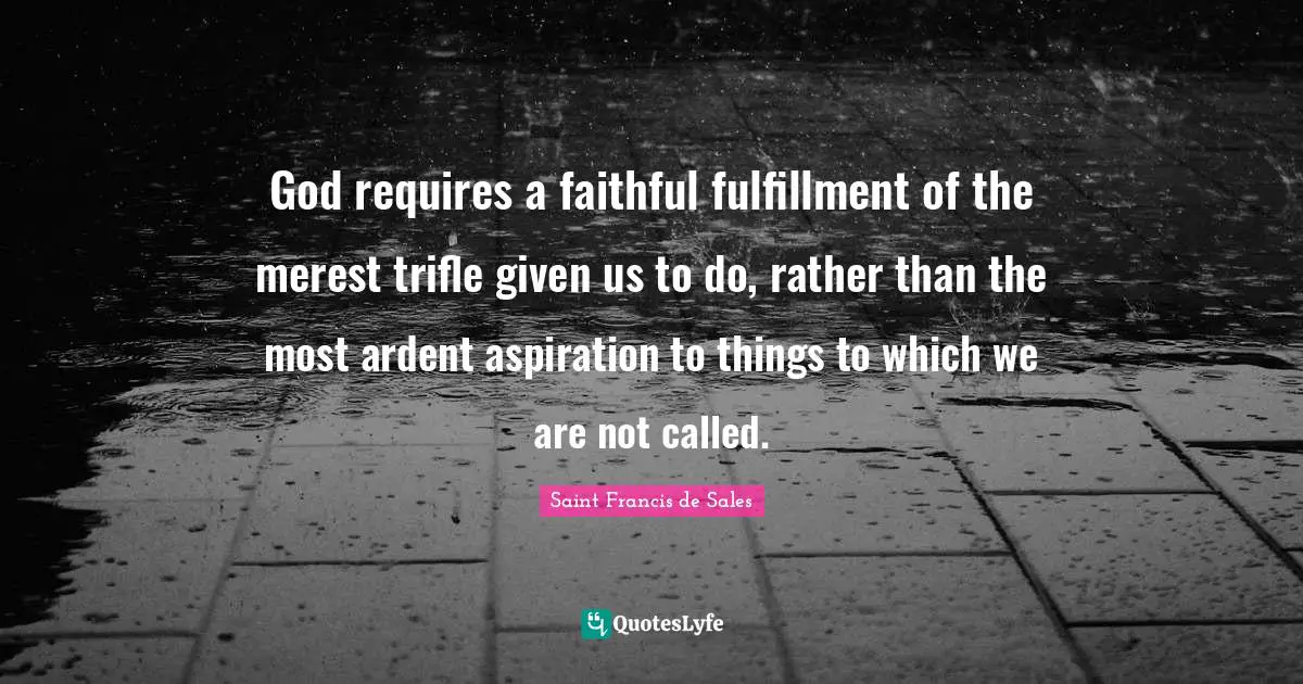 Ardent Quotes: "God requires a faithful fulfillment of the merest trifle given us to do, rather than the most ardent aspiration to things to which we are not called."