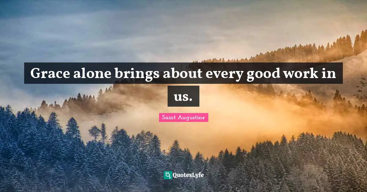 Grace alone brings about every good work in us.