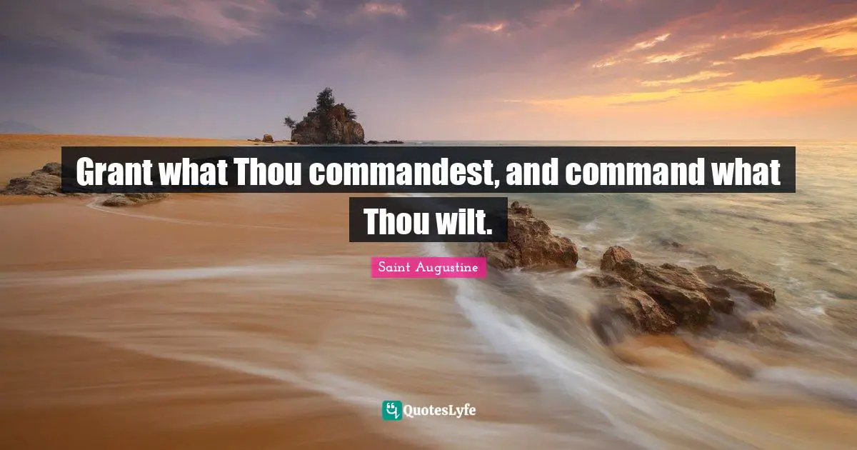 Grant what Thou commandest, and command what Thou wilt.