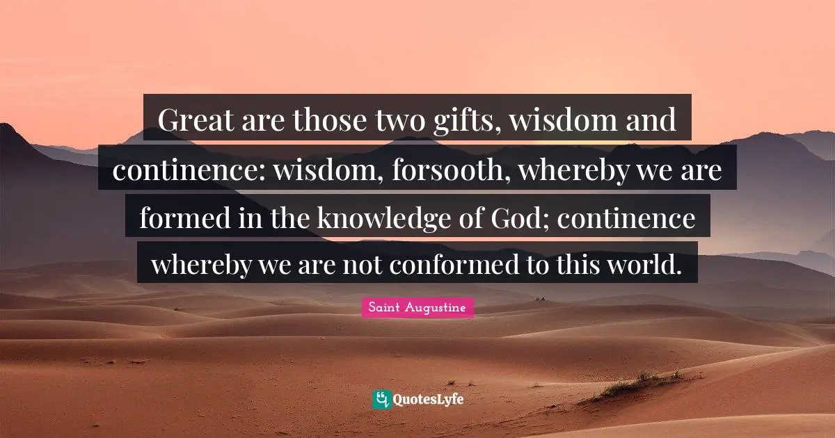 Great are those two gifts, wisdom and continence: wisdom, forsooth, whereby we are formed in the knowledge of God; continence whereby we are not conformed to this world.