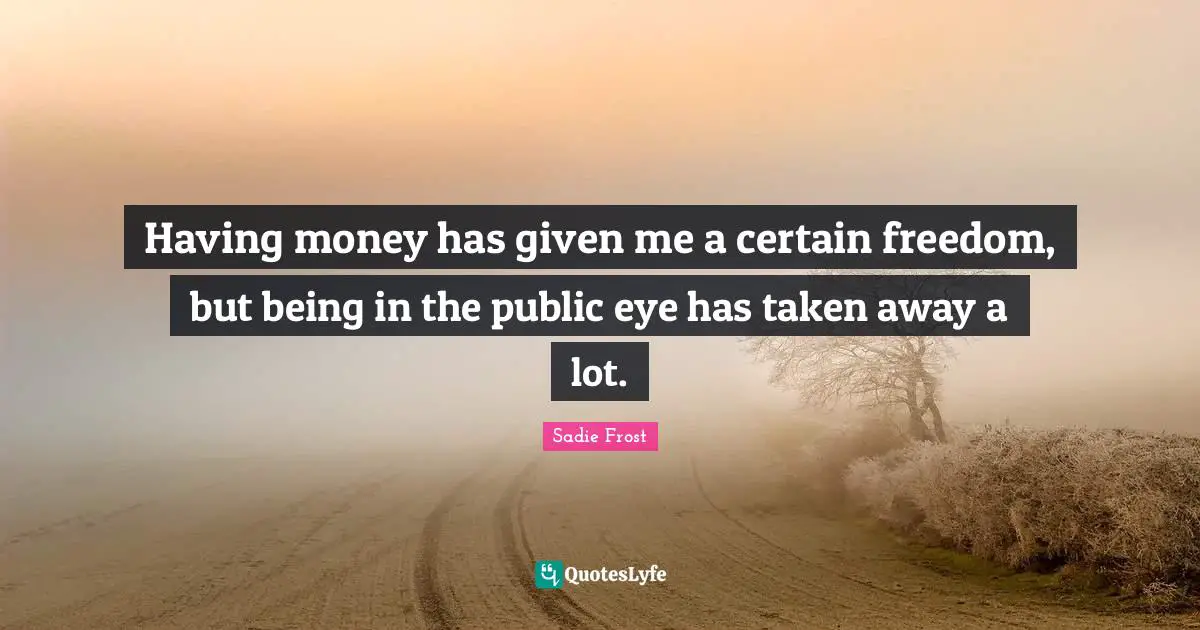 Having money has given me a certain freedom, but being in the public eye has taken away a lot.