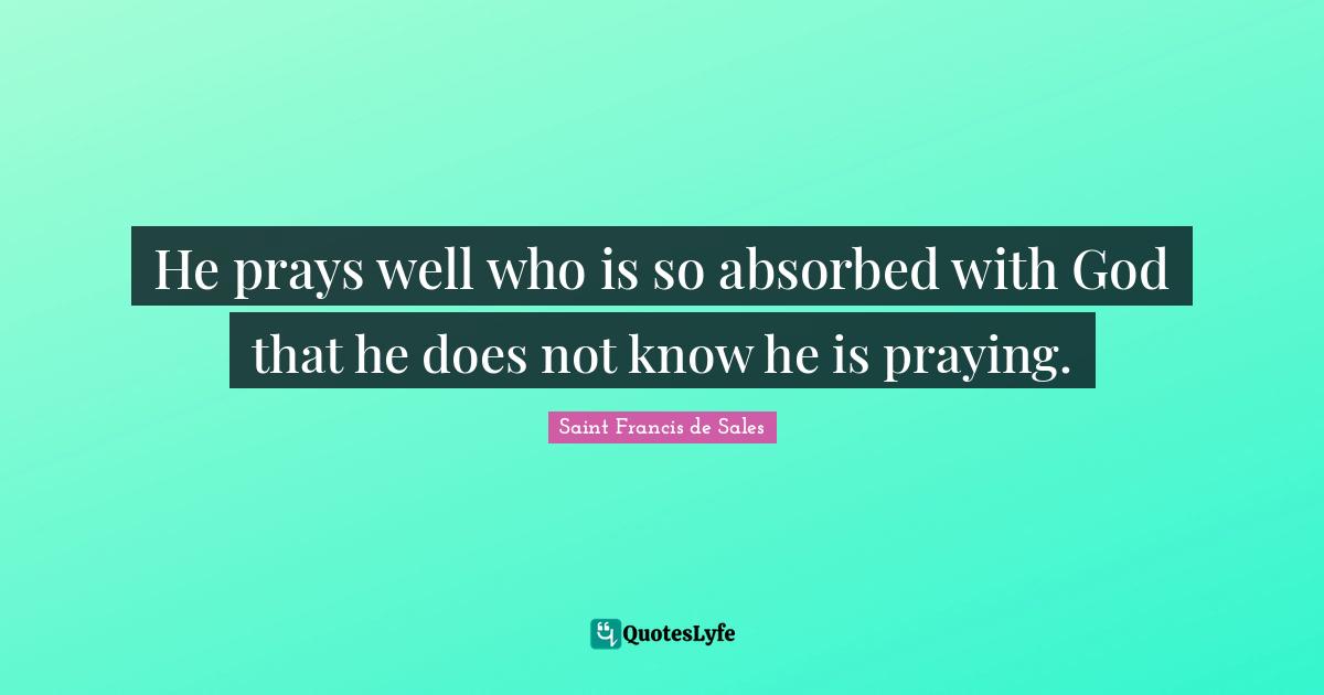 He prays well who is so absorbed with God that he does not know he is praying.