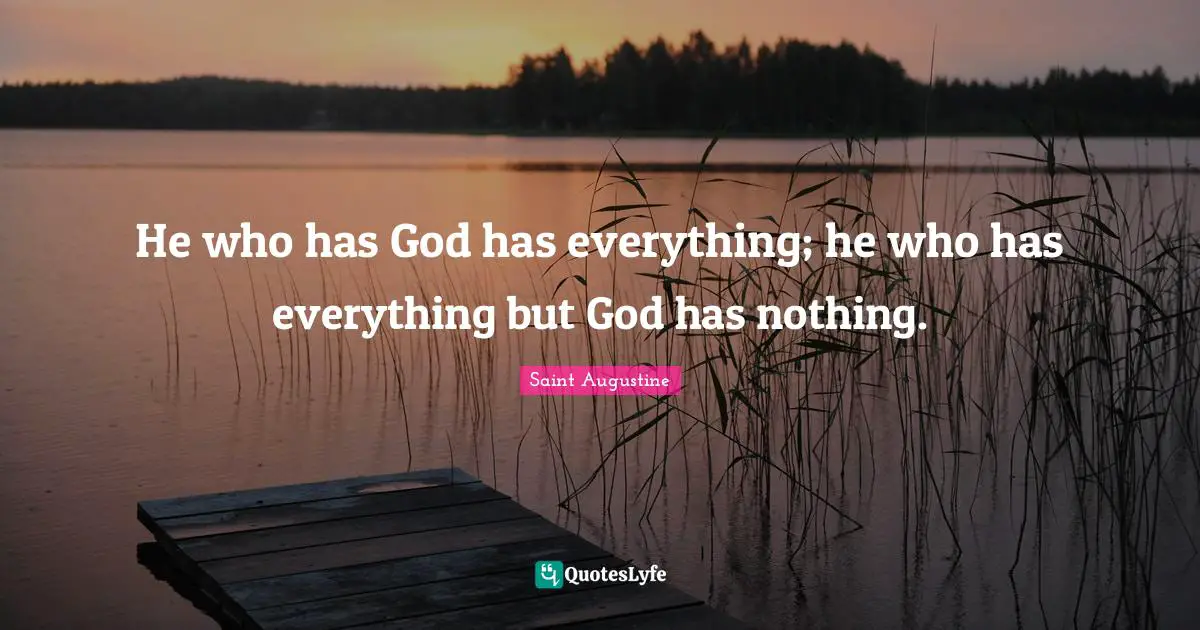 He who has God has everything; he who has everything but God has nothing.