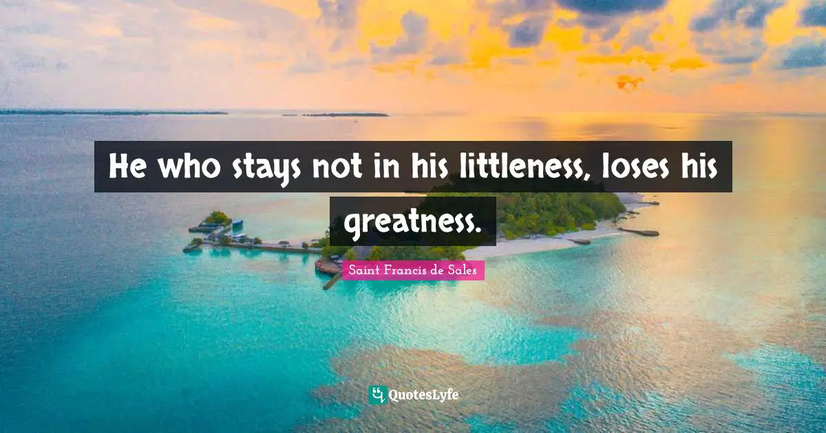 He who stays not in his littleness, loses his greatness.